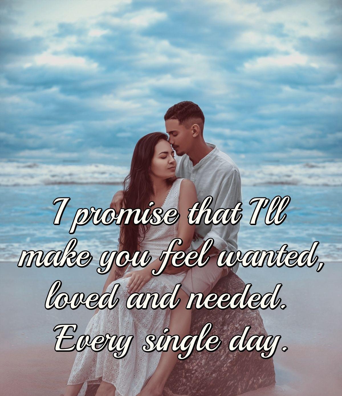 I promise that I'll make you feel wanted, loved and needed. Every single day.