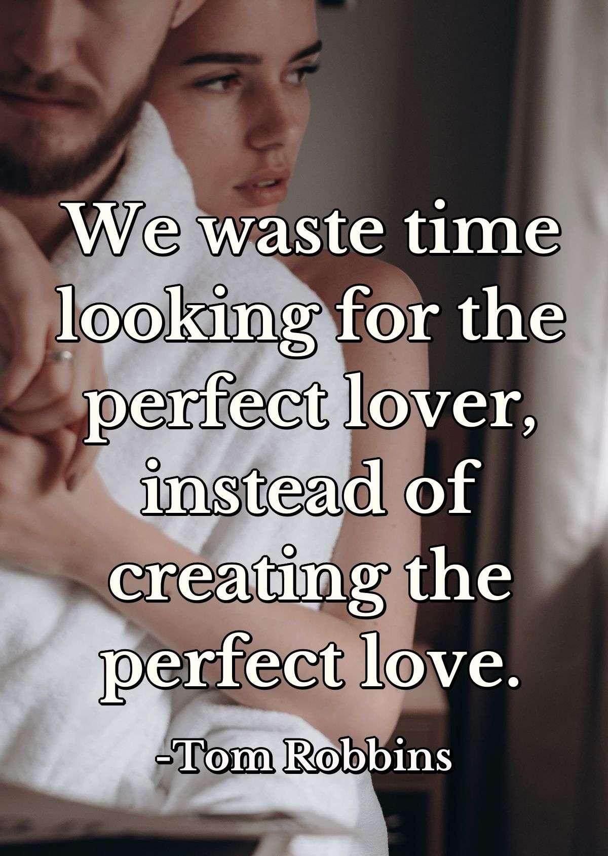 We waste time looking for the perfect lover, instead of creating the perfect love.