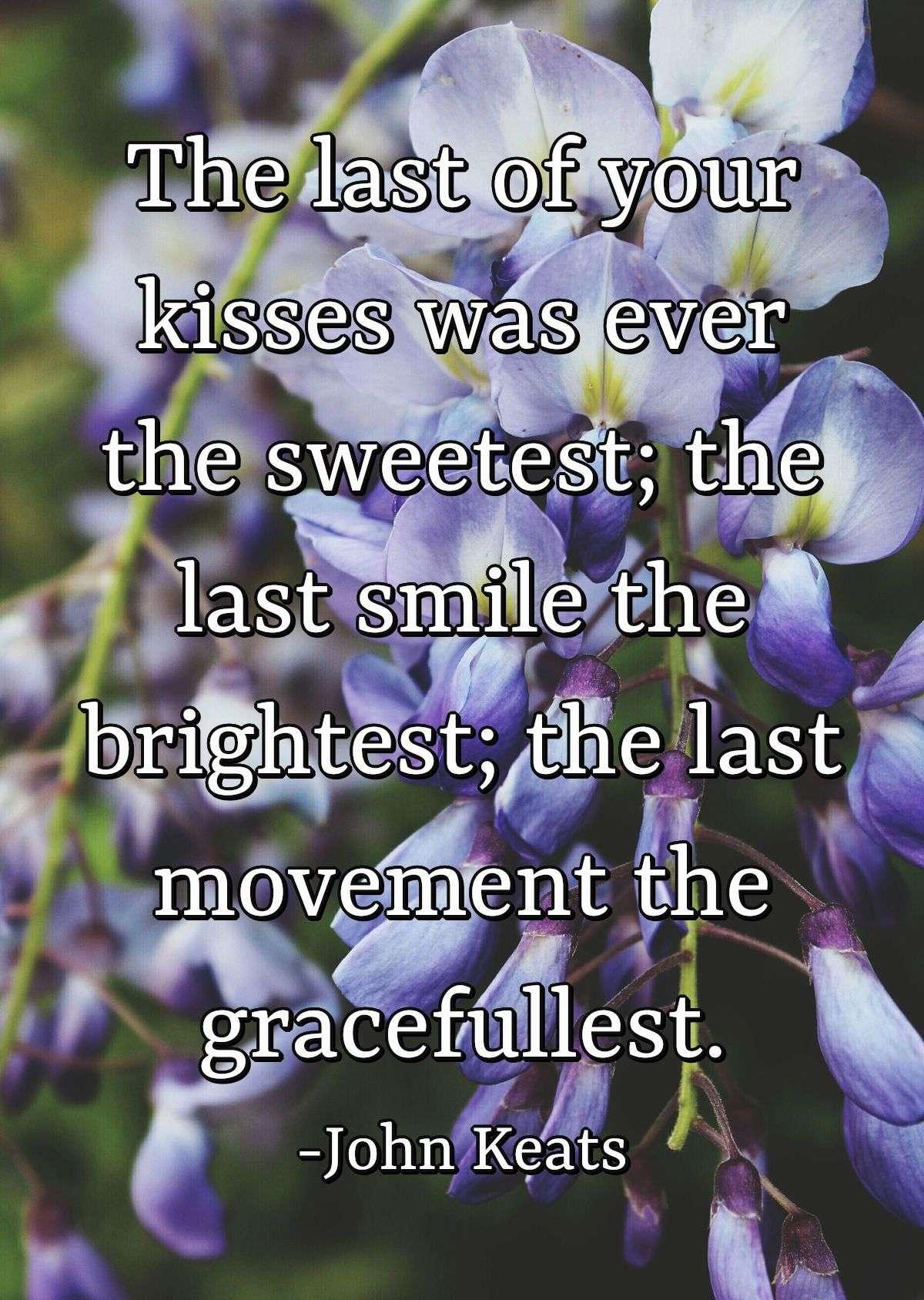 The last of your kisses was ever the sweetest; the last smile the brightest; the last movement the gracefullest.