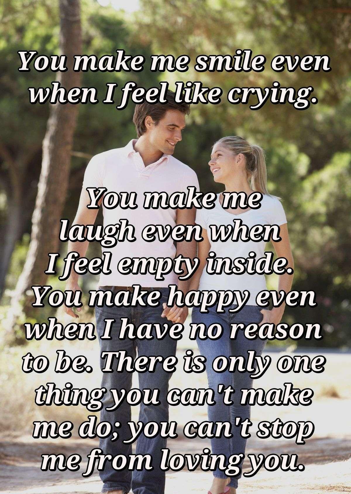 You make me smile even when I feel like crying. You make me laugh even when I feel empty inside. You make happy even when I have no reason to be. There is only one thing you can't make me do; you can't stop me from loving you.