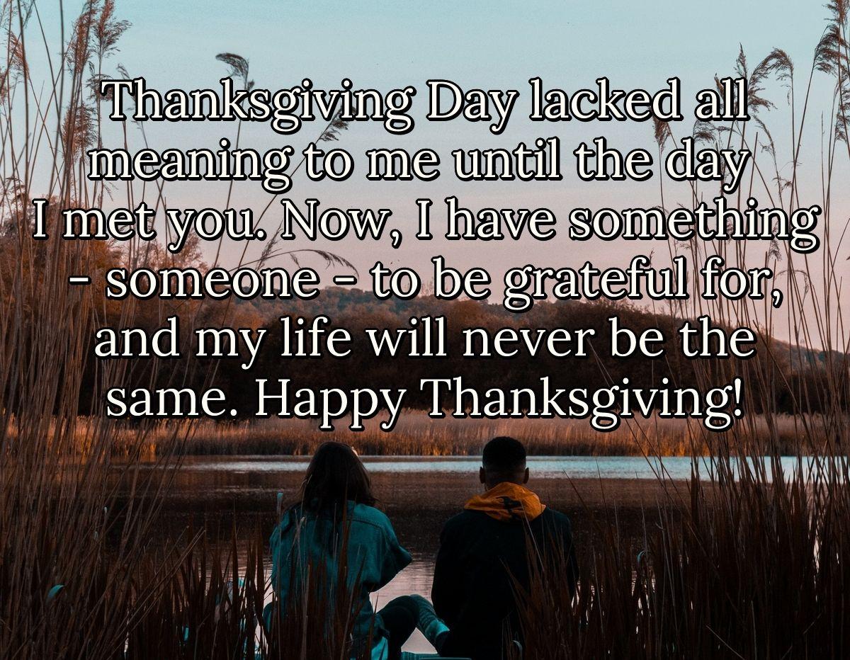 Thanksgiving Day lacked all meaning to me until the day I met you. Now, I have something - someone - to be grateful for, and my life will never be the same. Happy Thanksgiving!