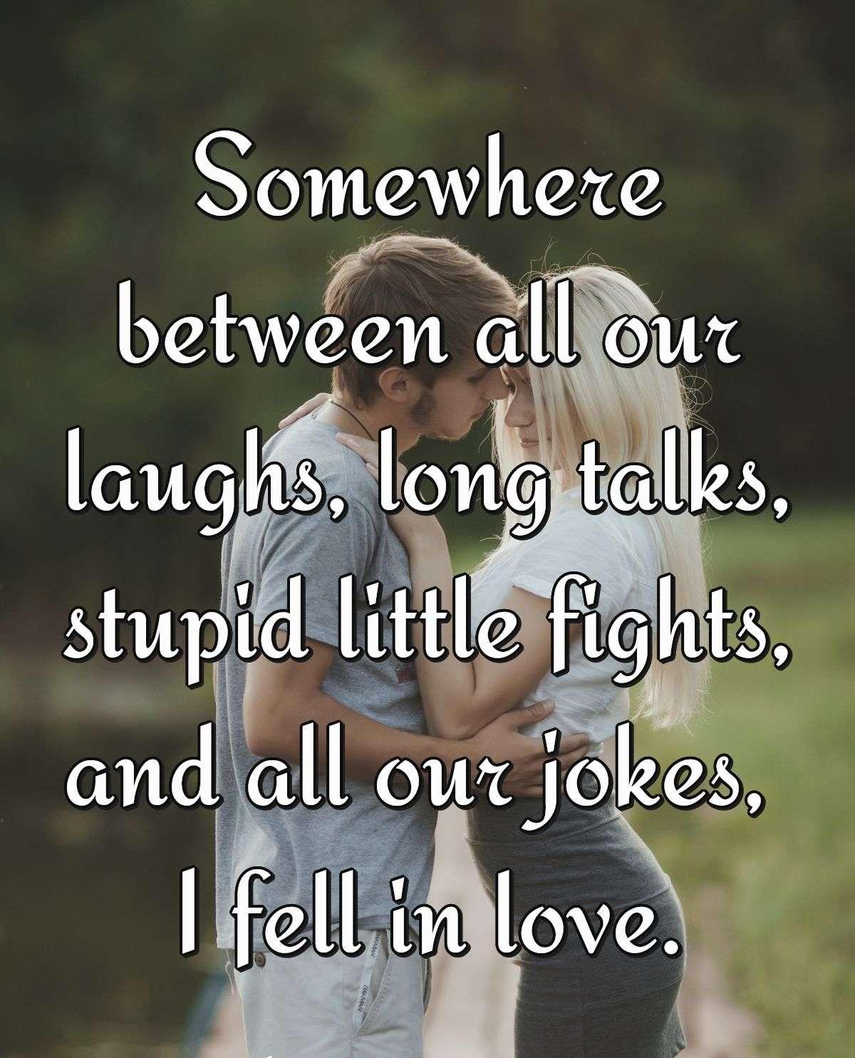 Somewhere between all our laughs, long talks, stupid little fights, and all our jokes, I fell in love.