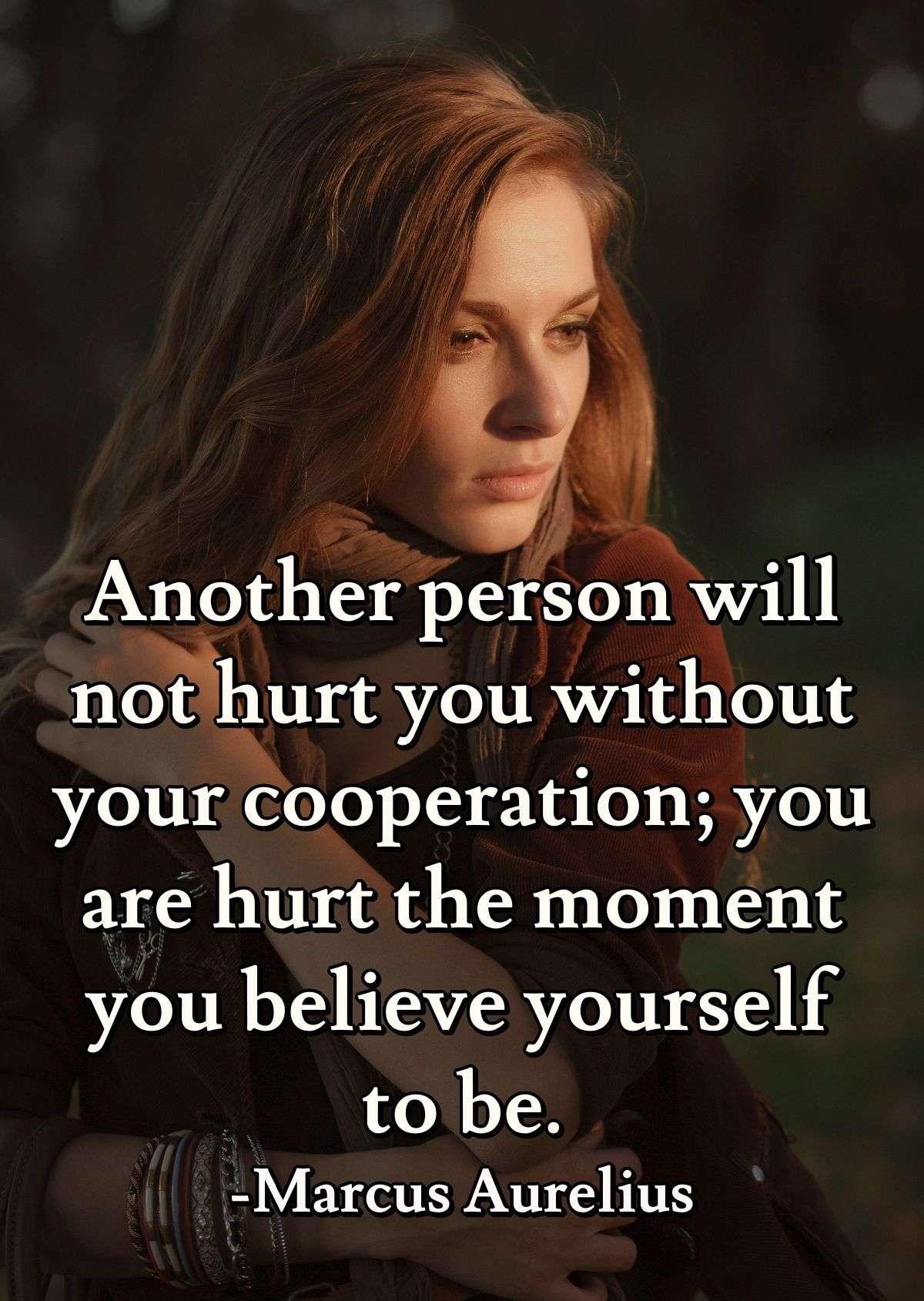 Another person will not hurt you without your cooperation; you are hurt the moment you believe yourself to be.