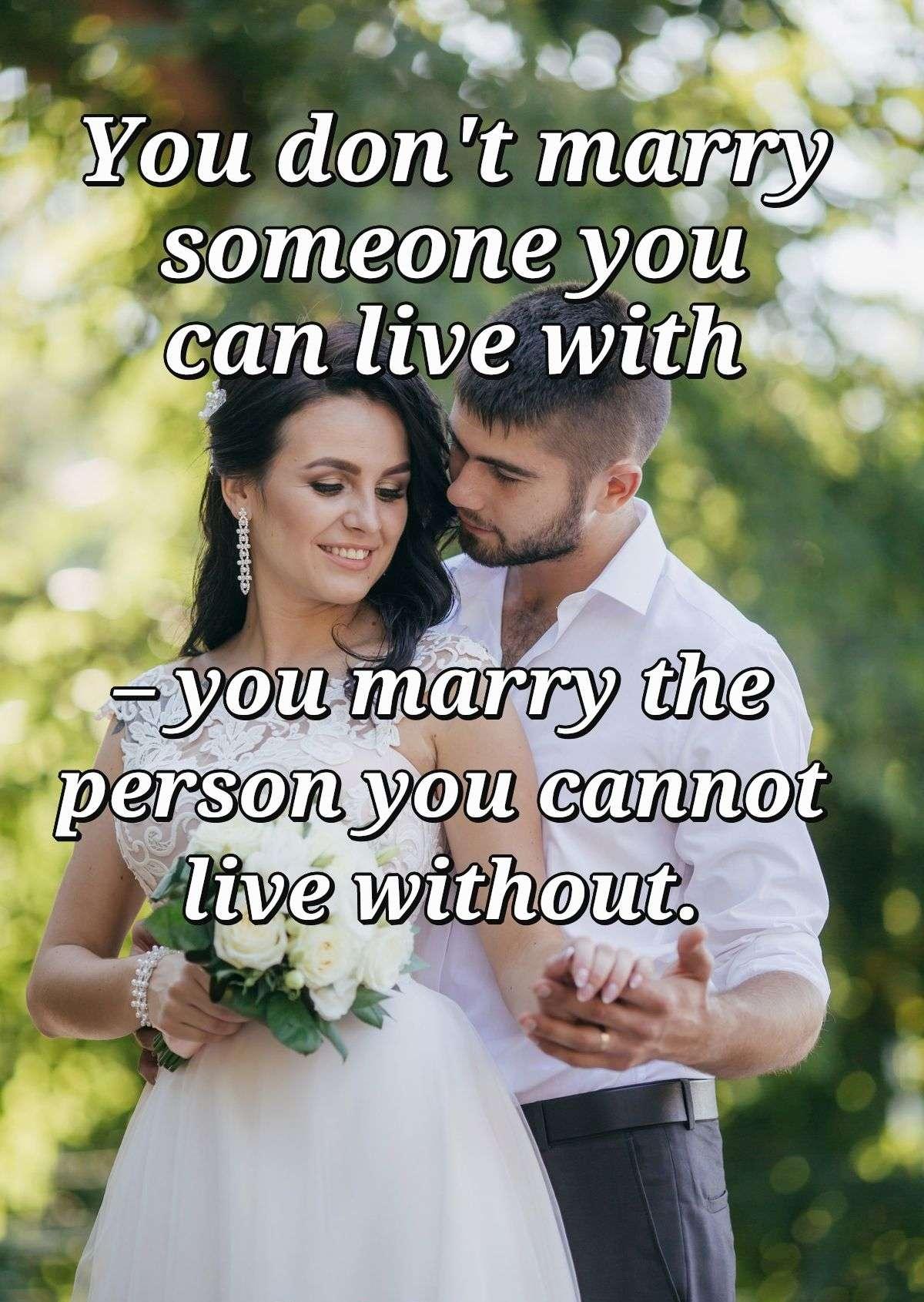 You don't marry someone you can live with – you marry the person you cannot live without.