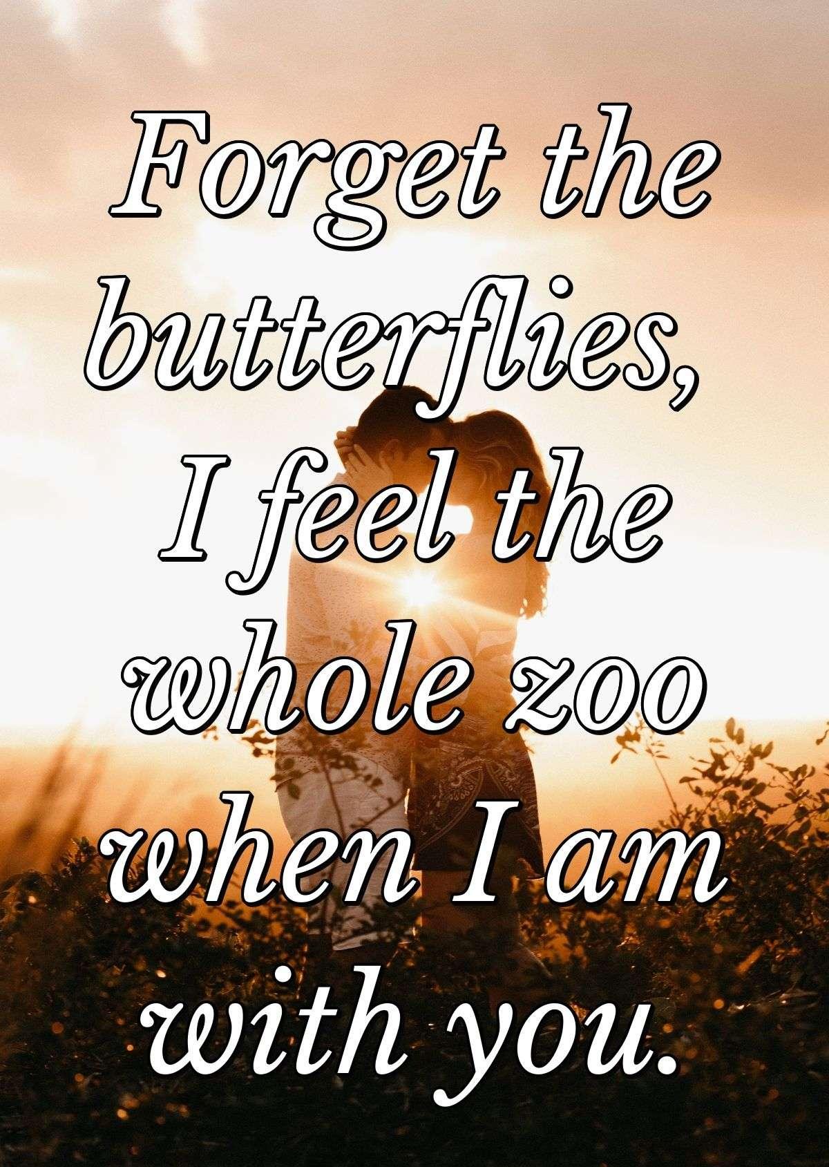 Forget the butterflies, I feel the whole zoo when I am with you.