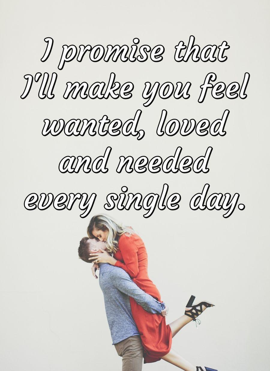 I promise that I'll make you feel wanted, loved and needed every single day.