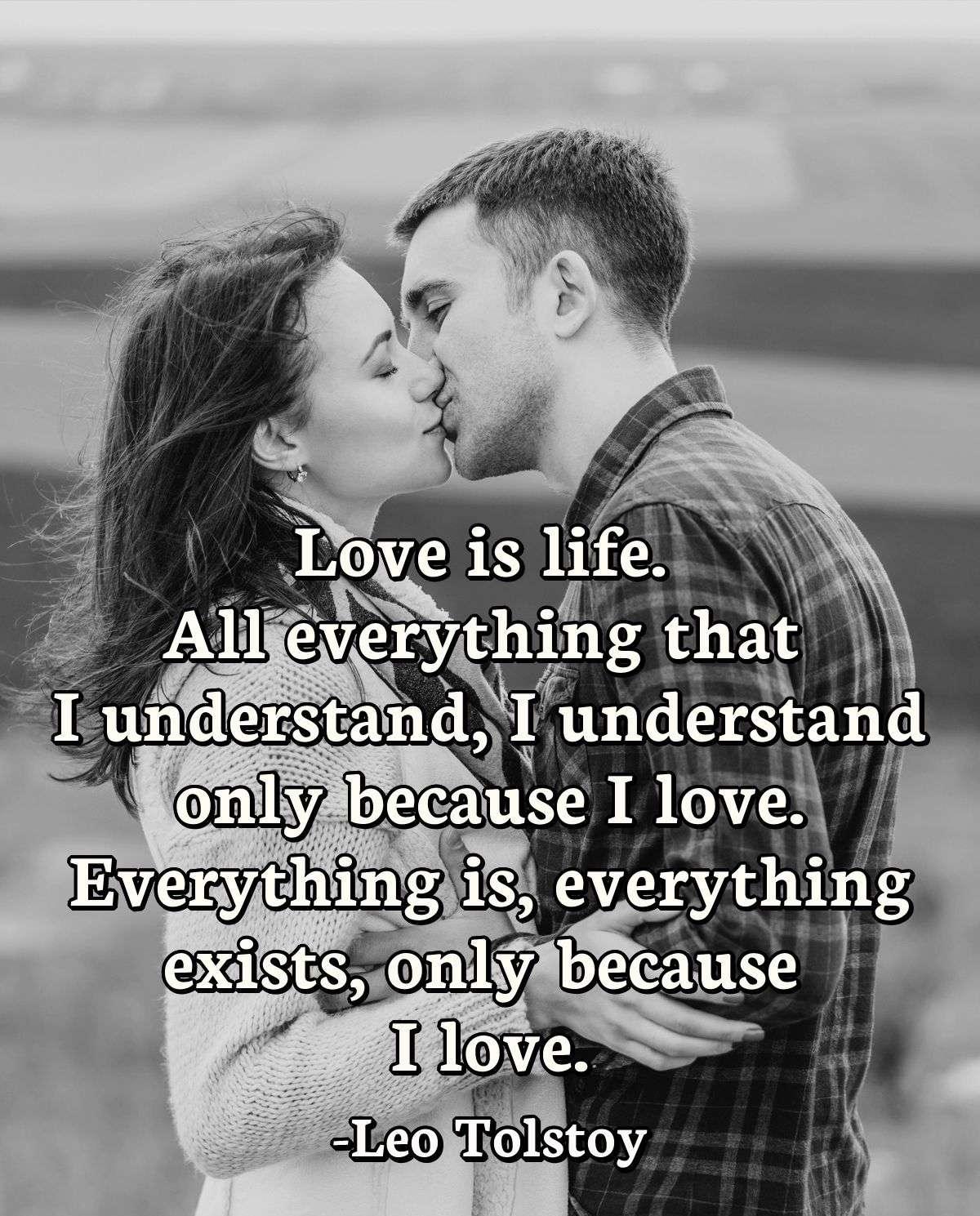 Love is life. All everything that I understand, I understand only because I love. Everything is, everything exists, only because I love.