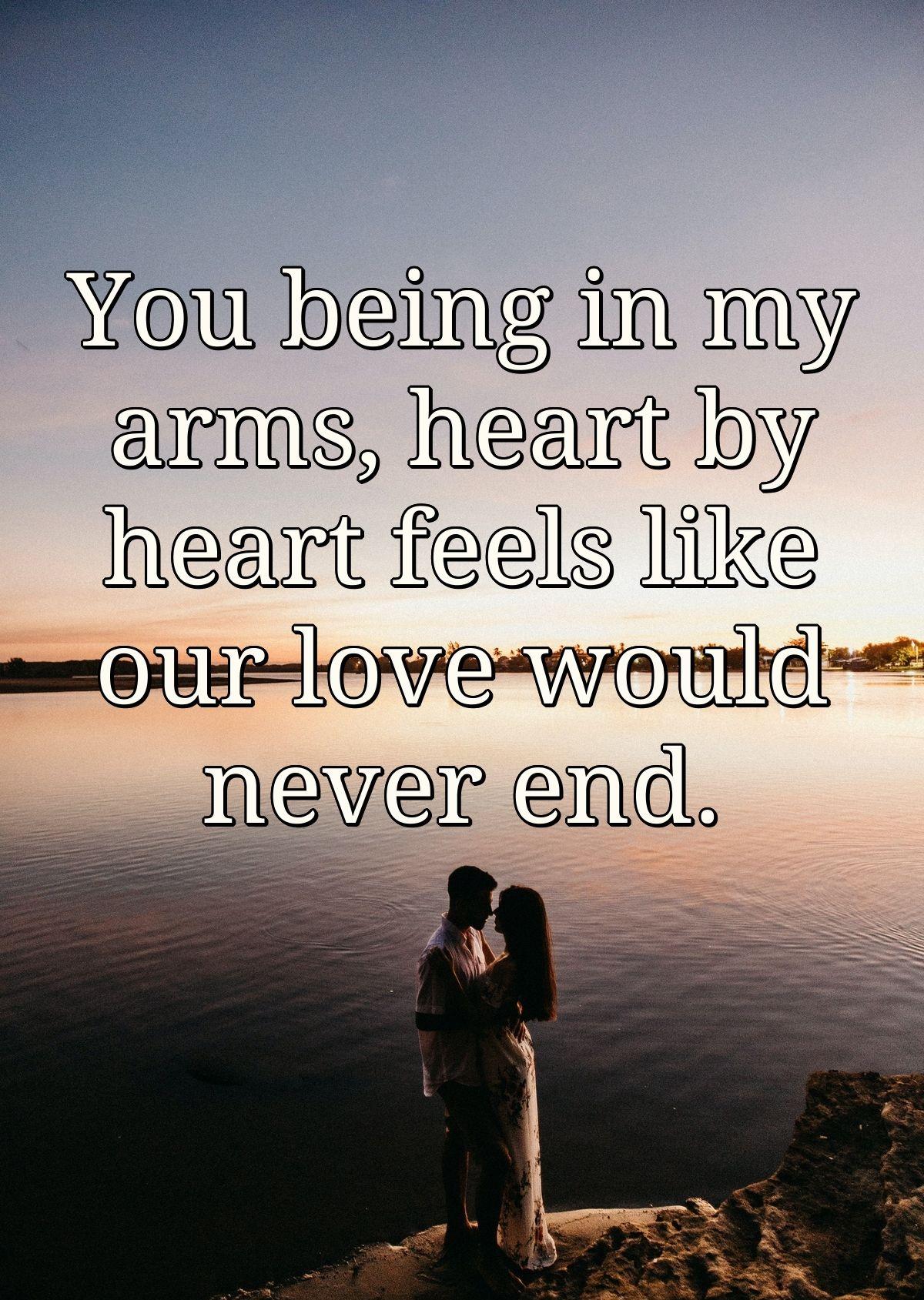 You being in my arms, heart by heart feels like our love would never end.