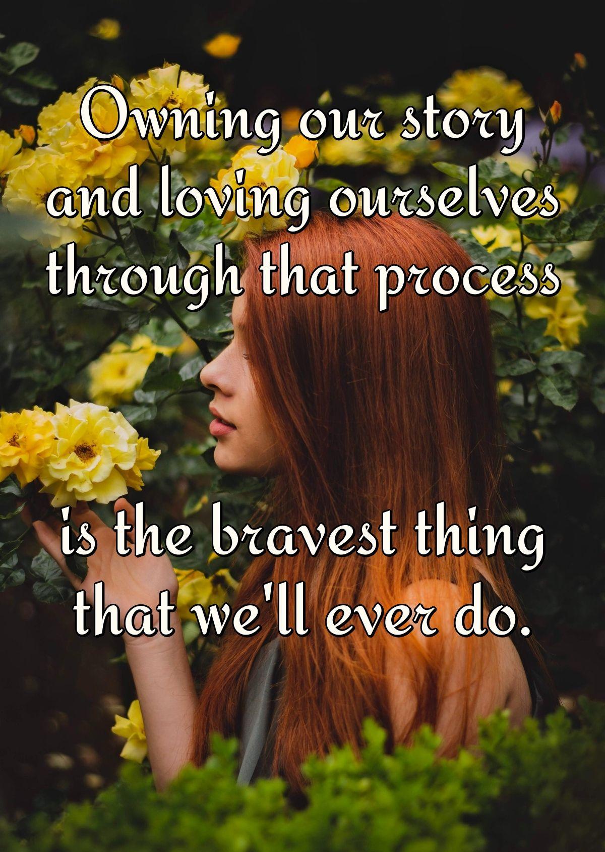 Owning our story and loving ourselves through that process is the bravest thing that we'll ever do.