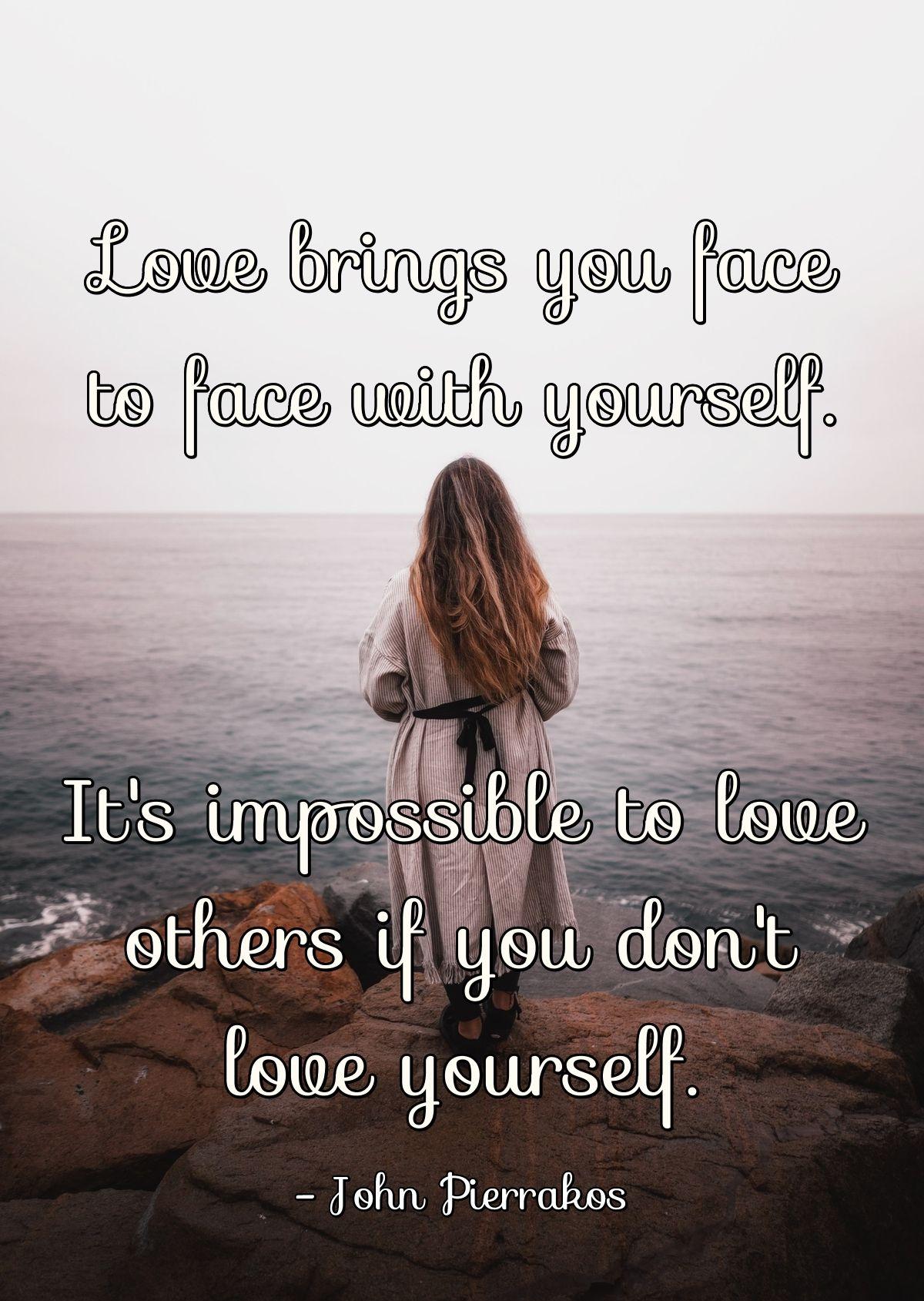 Love brings you face to face with yourself. It's impossible to love others if you don't love yourself.