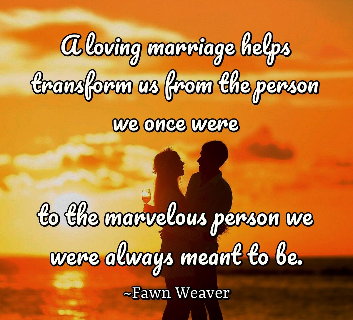 A loving marriage helps transform us from the person we once were to the marvelous person we were always meant to be.