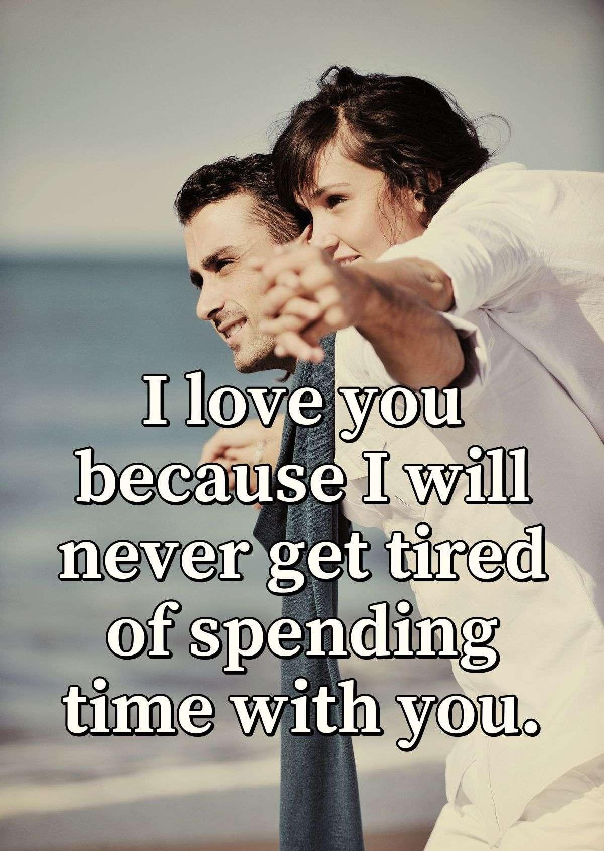 I love you because I will never get tired of spending time with you.