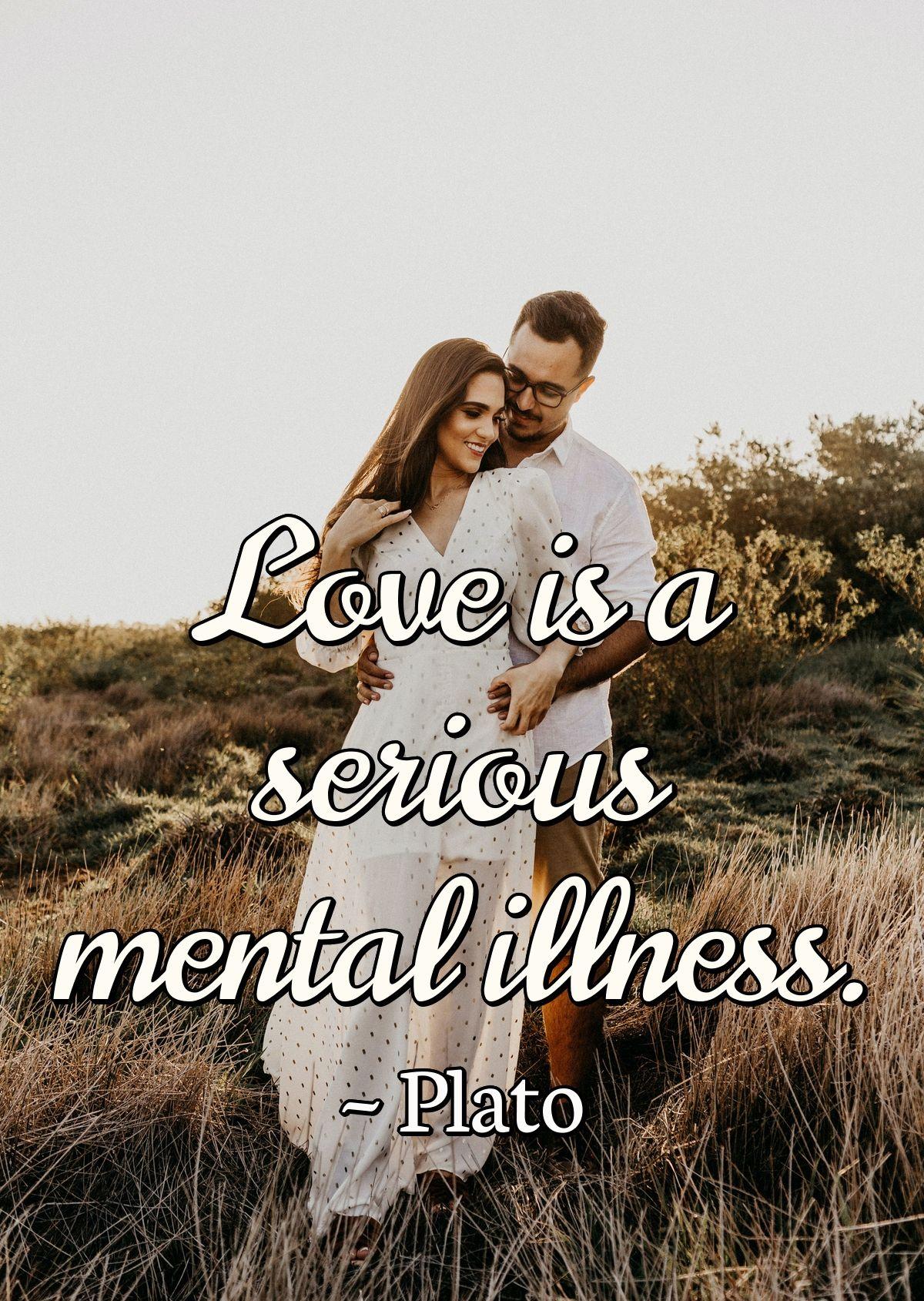 Love is a serious mental illness.