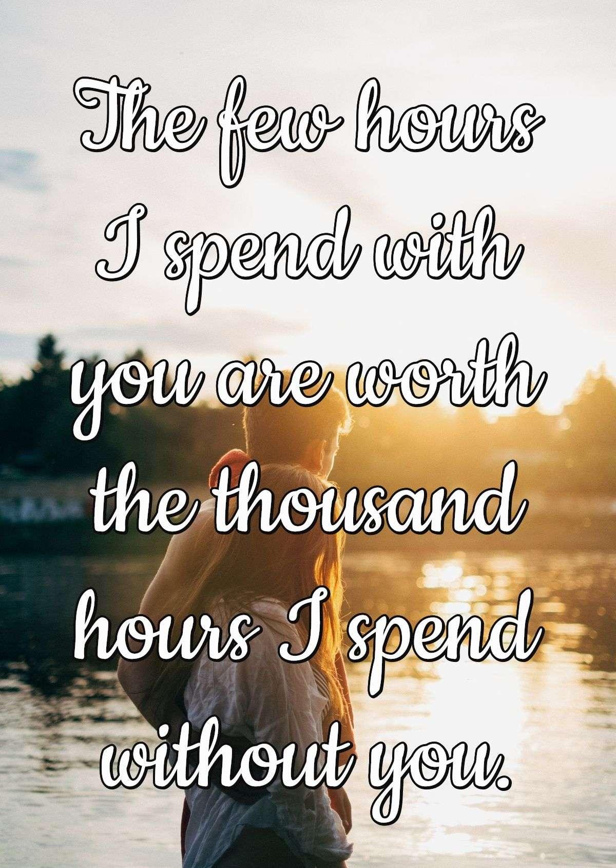 The few hours I spend with you are worth the thousand hours I spend without you.