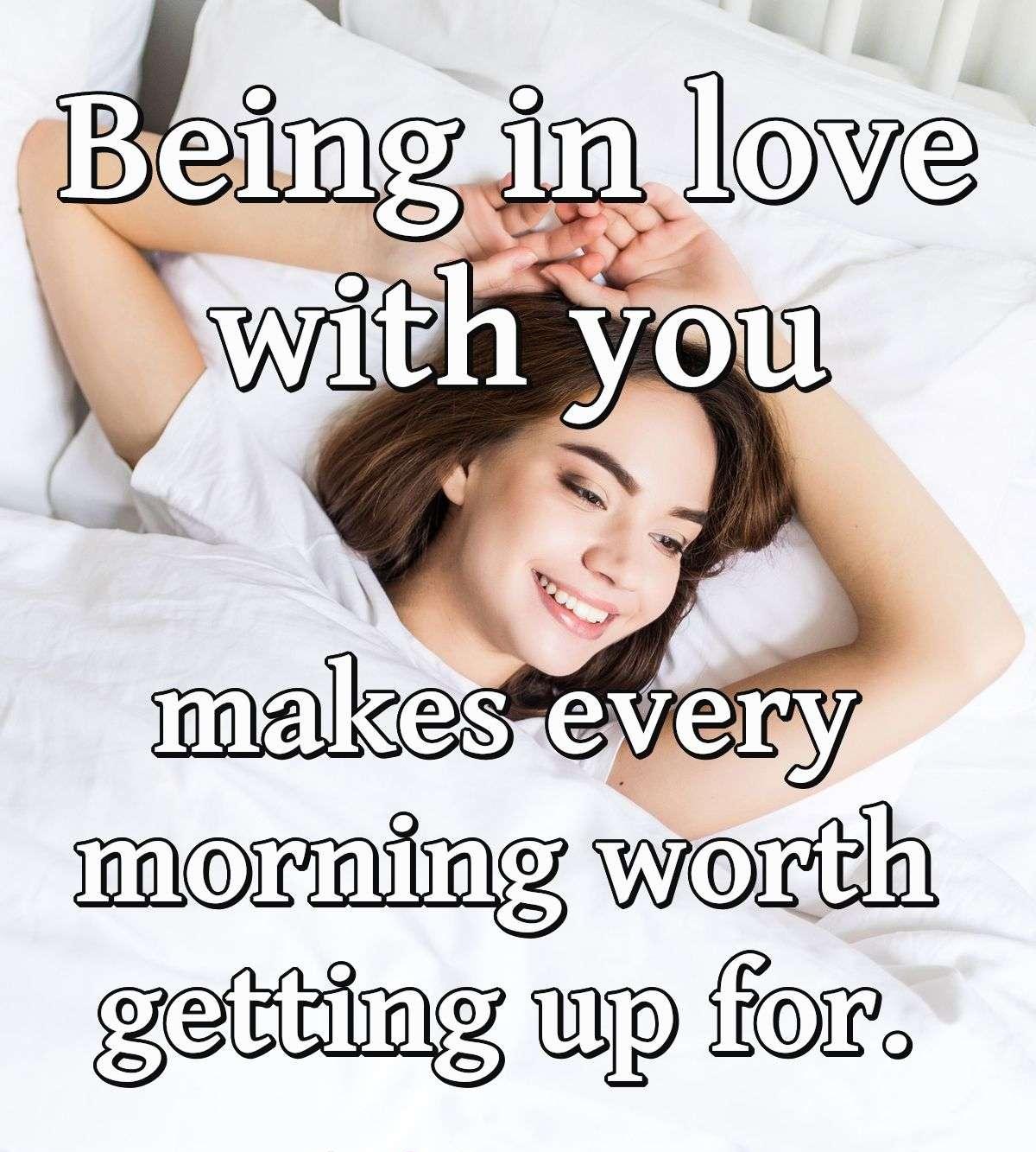 Being in love with you makes every morning worth getting up for.