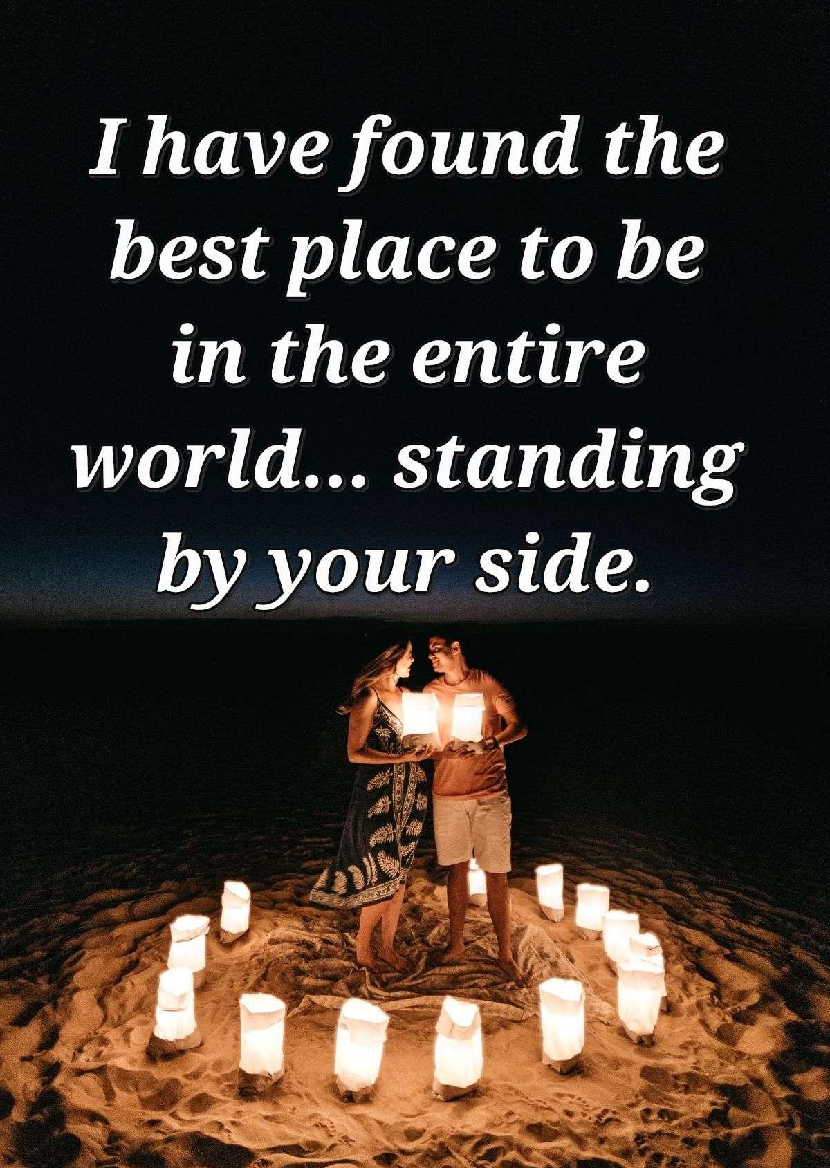 I have found the best place to be in the entire world... standing by your side.