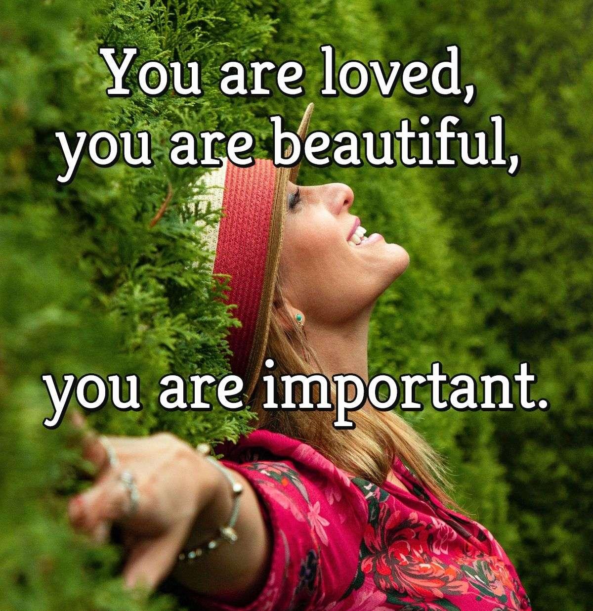 You are loved, you are beautiful, you are important.