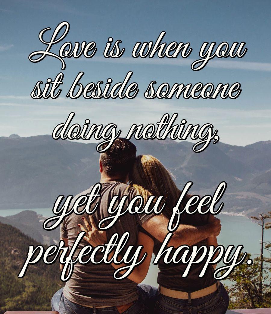 Love is when you sit beside someone doing nothing, yet you feel perfectly happy.