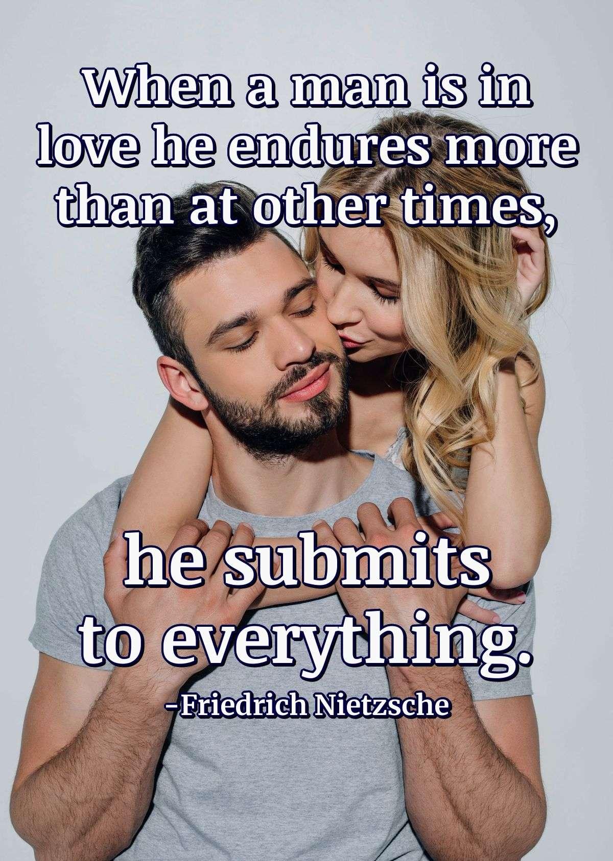 When a man is in love he endures more than at other times, he submits to everything.