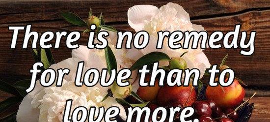 There is no remedy for love than to love more.