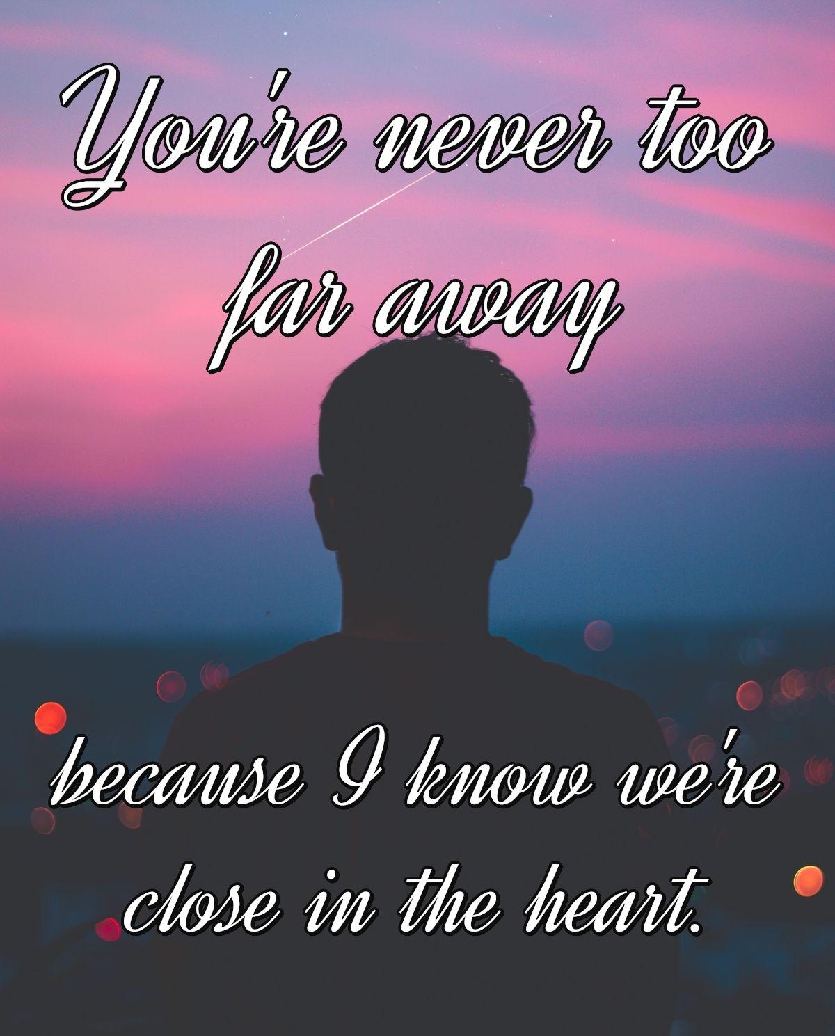 You're never too far away because I know we're close in the heart.