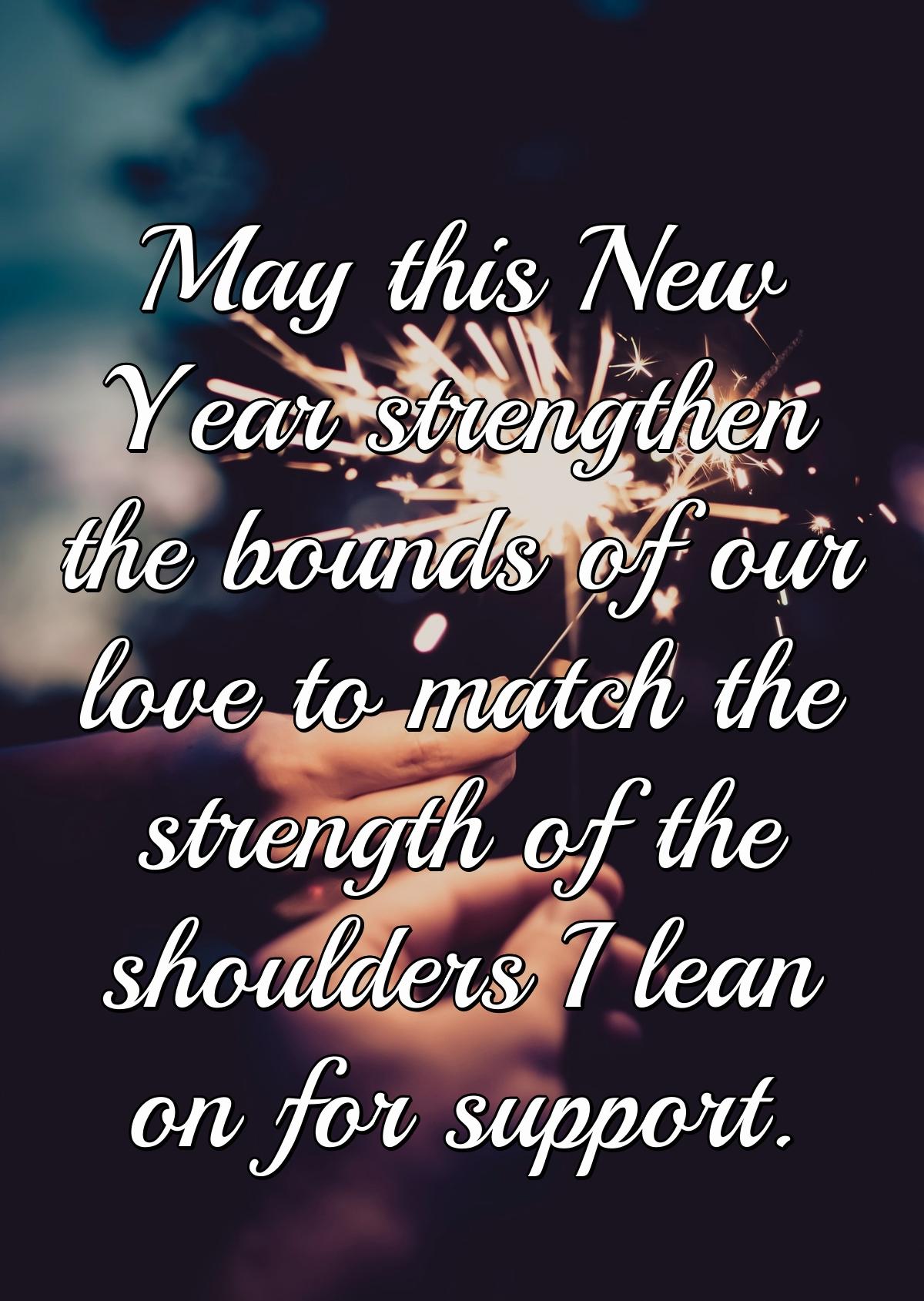 May this New Year strengthen the bounds of our love to match the strength of the shoulders I lean on for support.