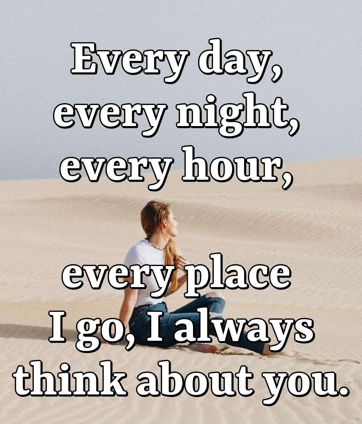 Every day, every night, every hour, every place I go, I always think about you.