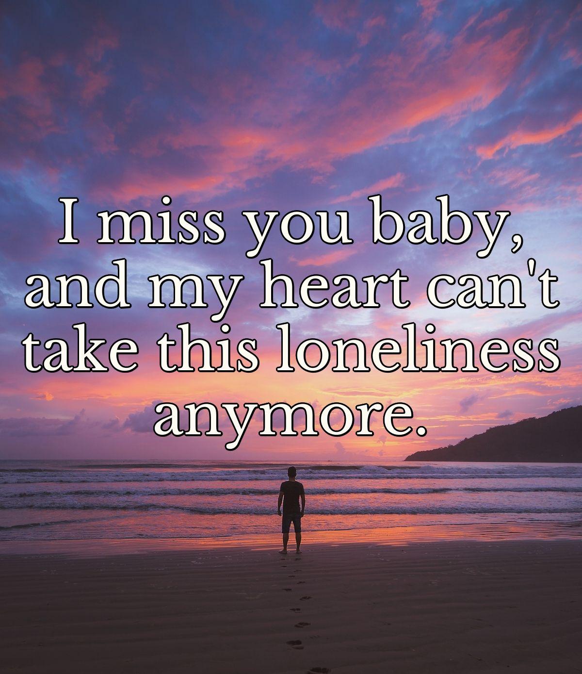 I miss you baby, and my heart can't take this loneliness anymore.