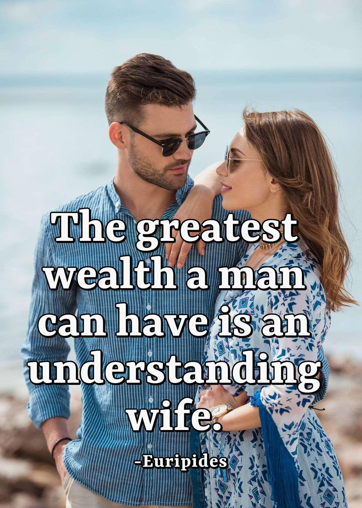 The greatest wealth a man can have is an understanding wife.