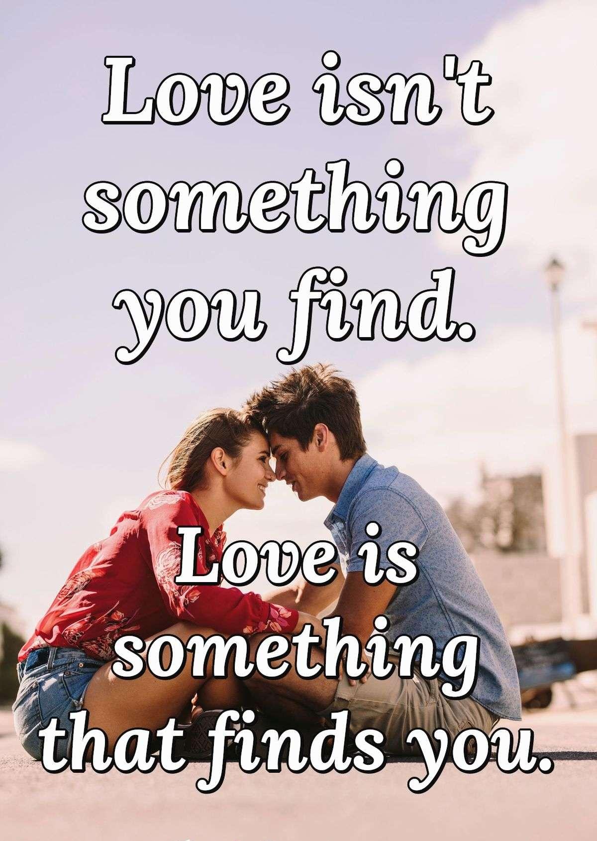 Love isn't something you find. Love is something that finds you.