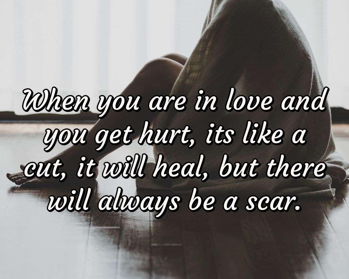 When you are in love and you get hurt, its like a cut, it will heal, but there will always be a scar.