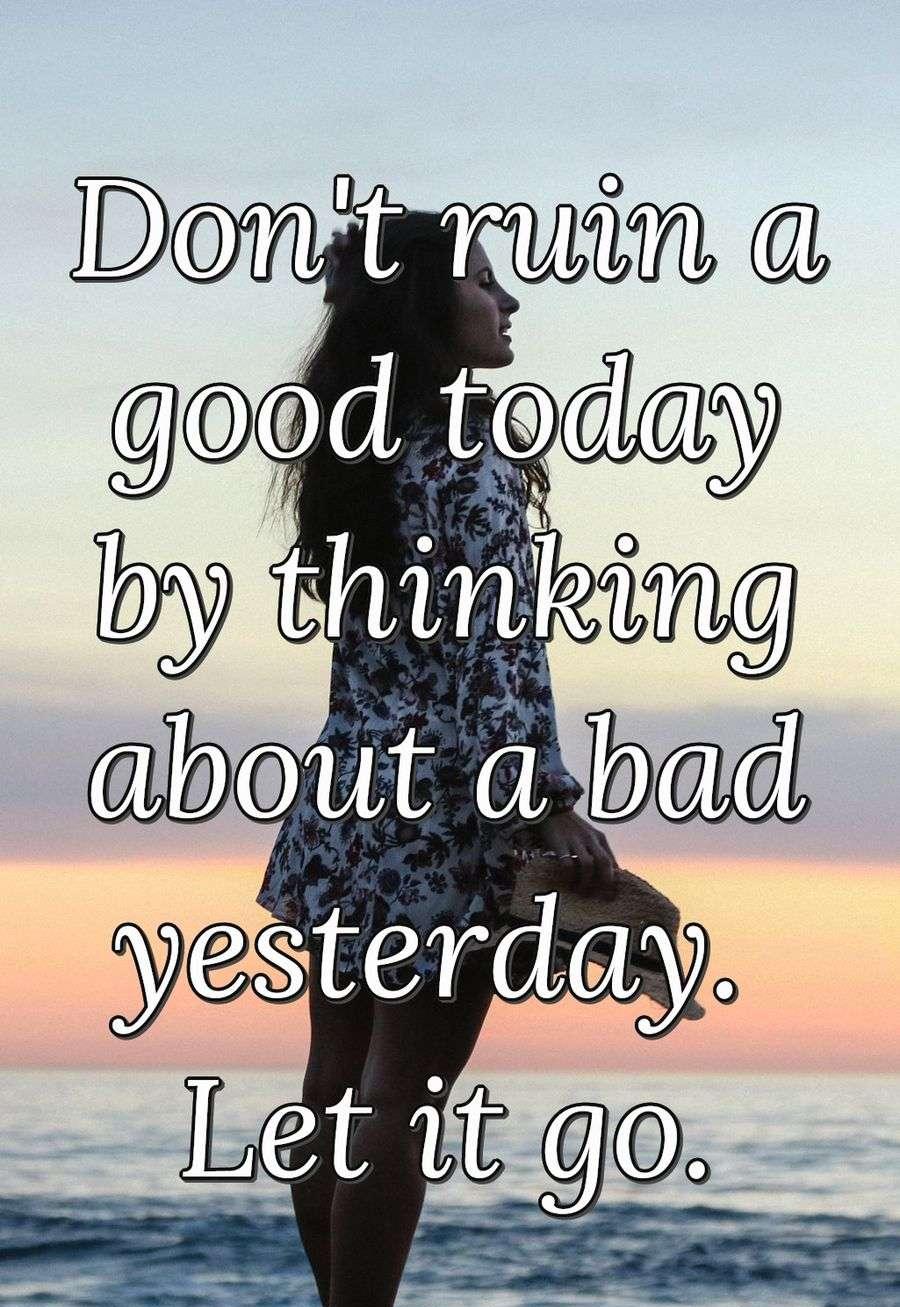 Don't ruin a good today by thinking about a bad yesterday. Let it go.