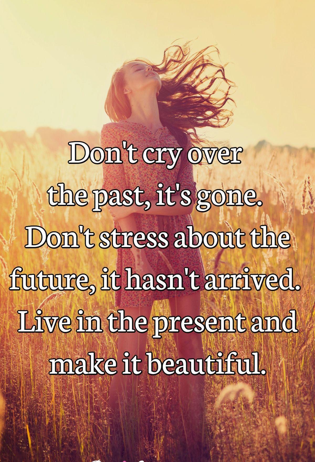 Don't cry over the past, it's gone. Don't stress about the future, it hasn't arrived. Live in the present and make it beautiful.