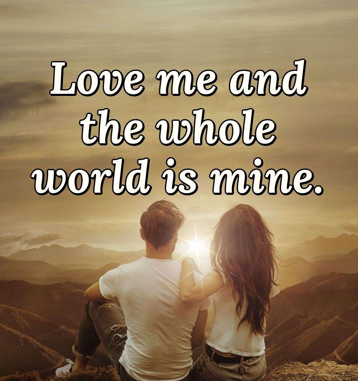 Love me and the whole world is mine.