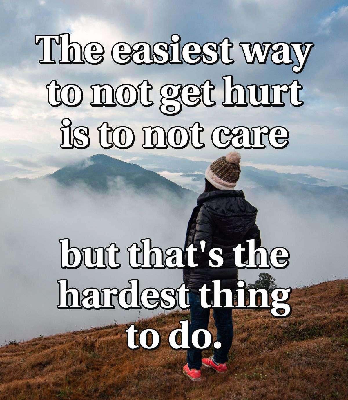 The easiest way to not get hurt is to not care, but that's the hardest thing to do.