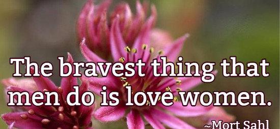 The bravest thing that men do is love women.