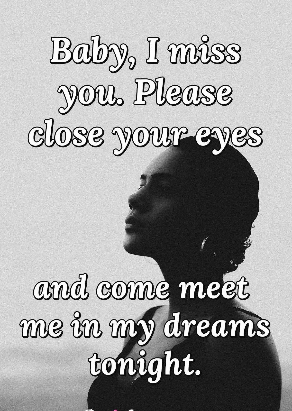 Baby, I miss you. Please close your eyes and come meet me in my dreams tonight.