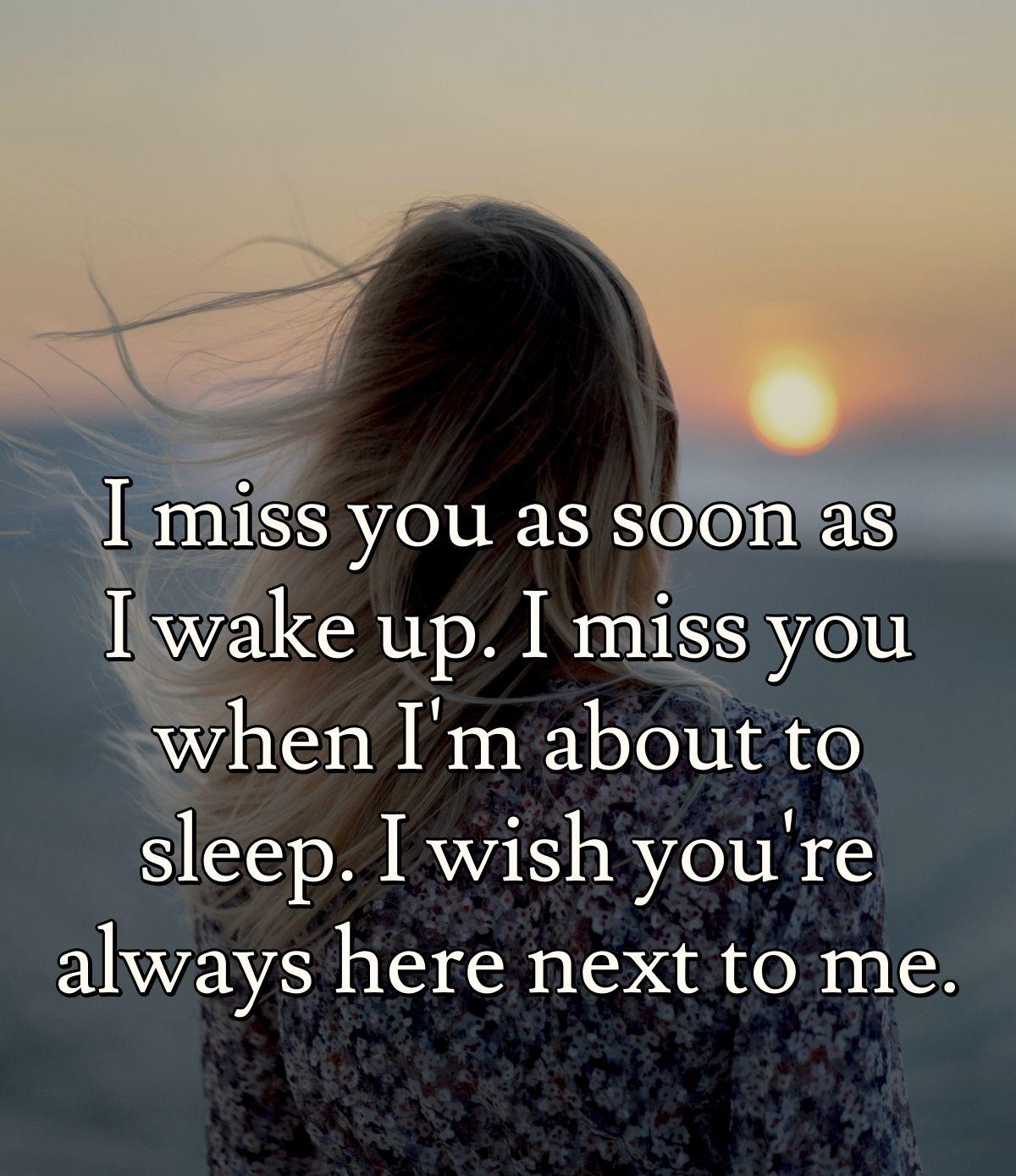 I miss you as soon as I wake up. I miss you when I'm about to sleep. I wish you're always here next to me.