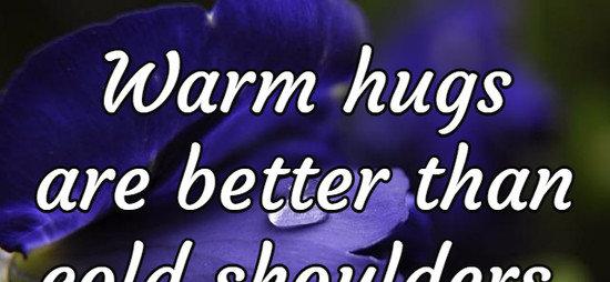 Warm hugs are better than cold shoulders.