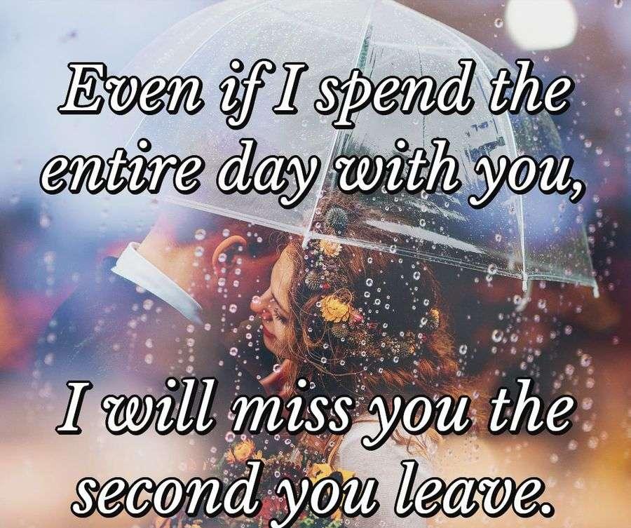 Even if I spend the entire day with you, I will miss you the second you leave.