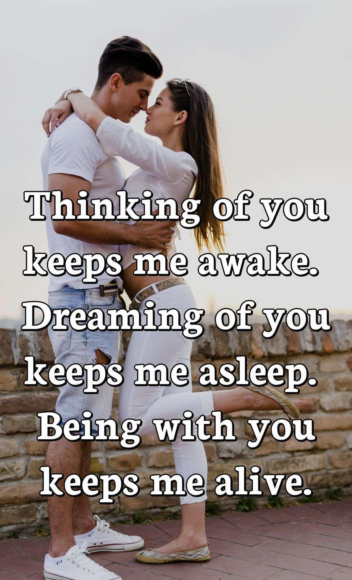 Thinking of you keeps me awake. Dreaming of you keeps me asleep. Being with you keeps me alive.