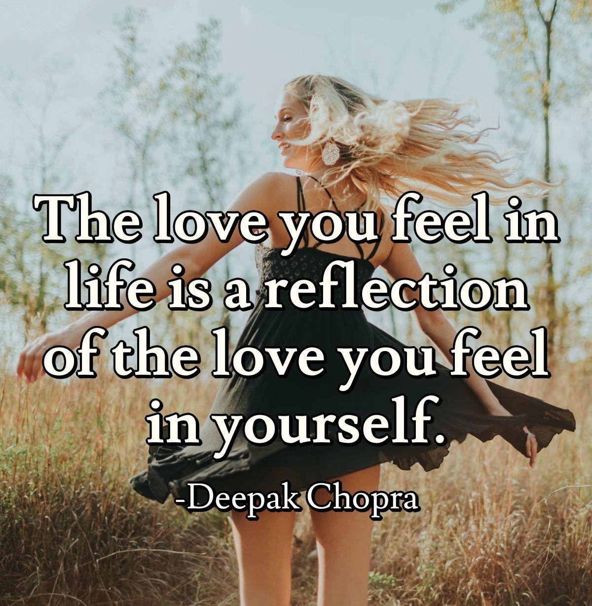 The love you feel in life is a reflection of the love you feel in yourself.