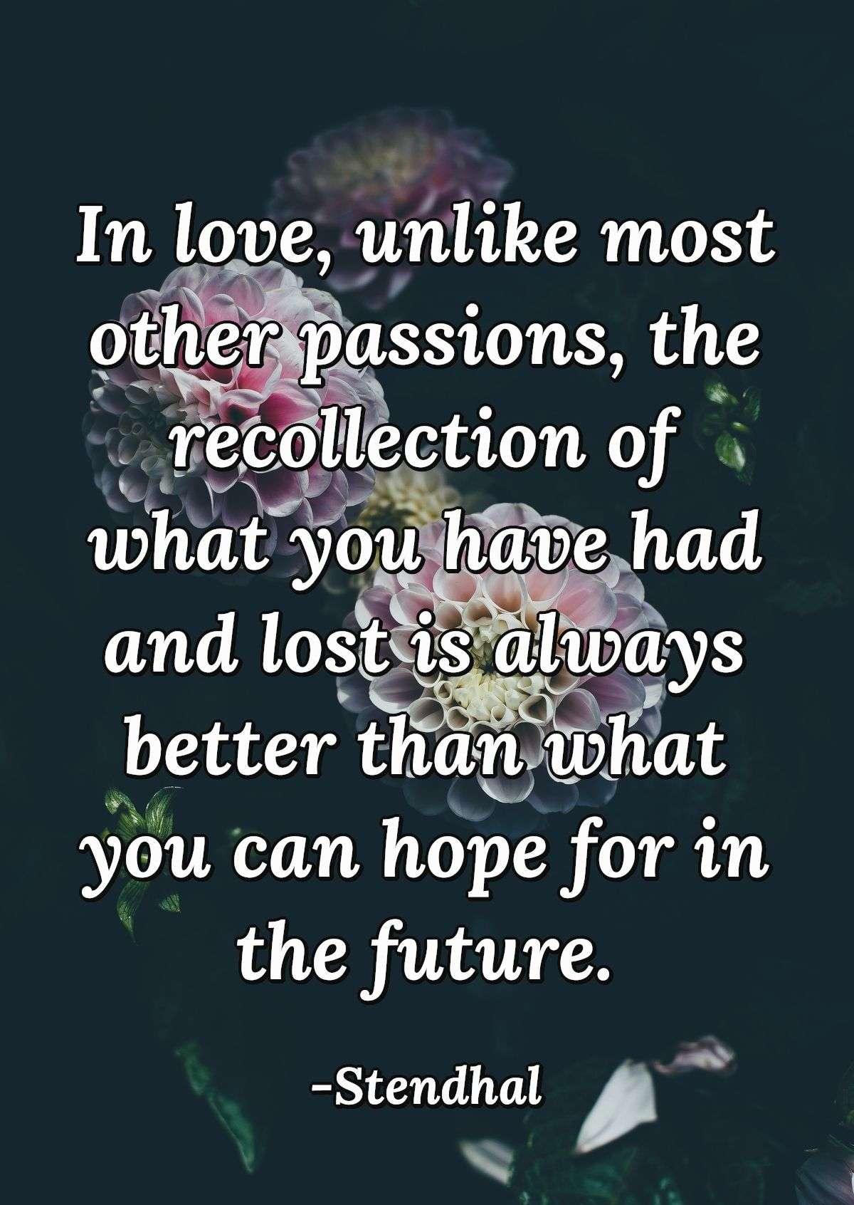 In love, unlike most other passions, the recollection of what you have had and lost is always better than what you can hope for in the future.