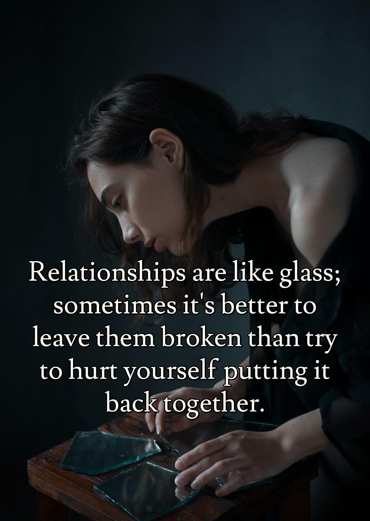 Relationships are like glass; sometimes it's better to leave them broken than try to hurt yourself putting it back together.