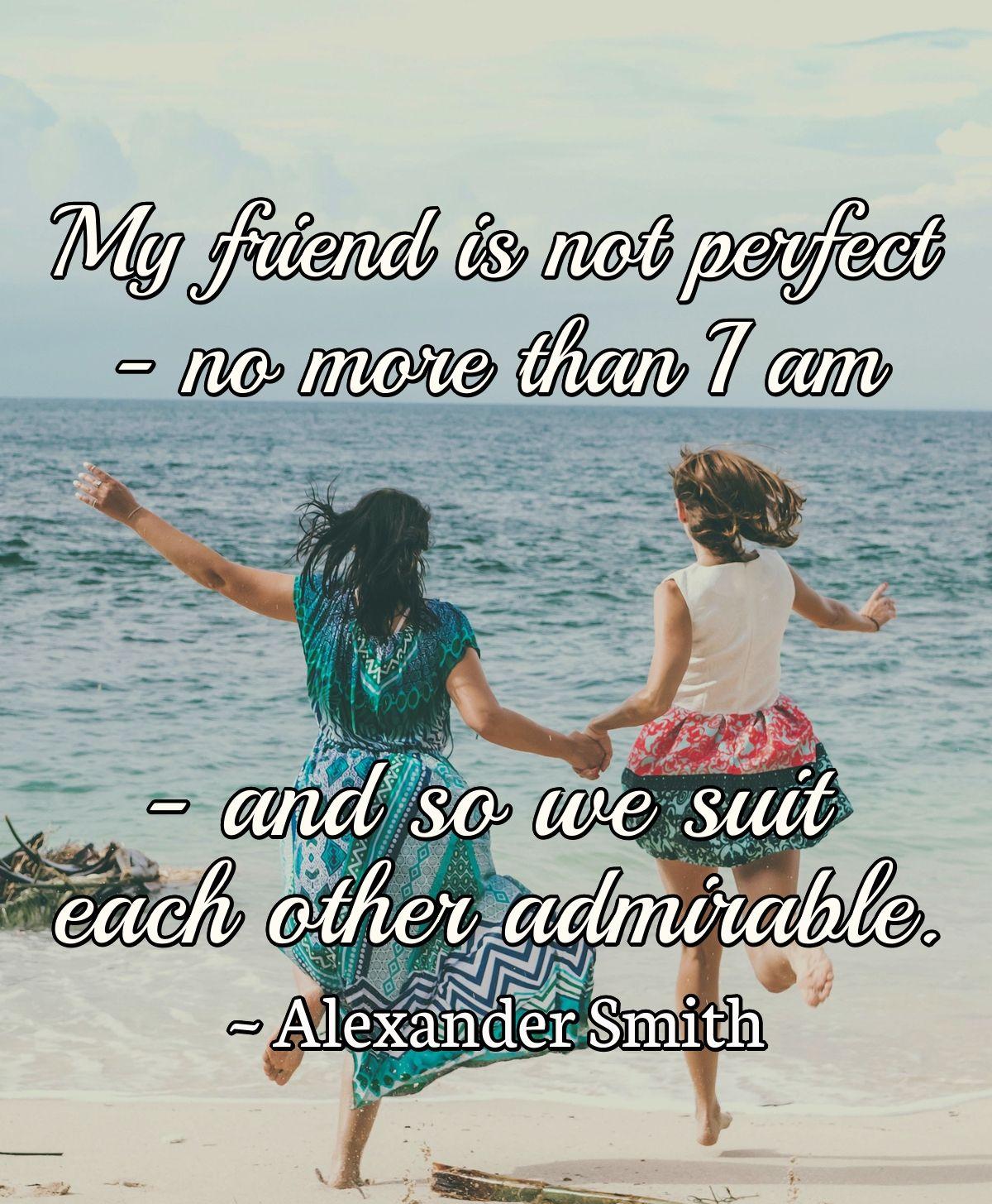 My friend is not perfect-no more than I am-and so we suit each other admirable.