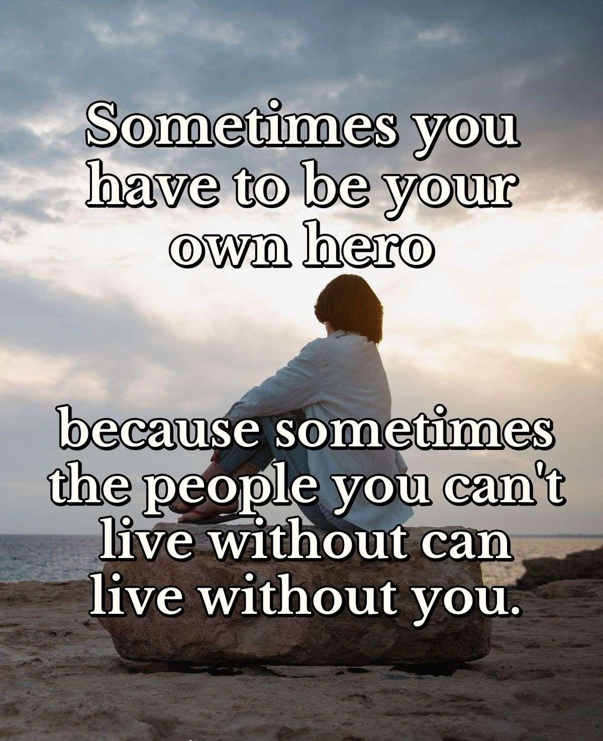 Sometimes you have to be your own hero because sometimes the people you can't live without can live without you.