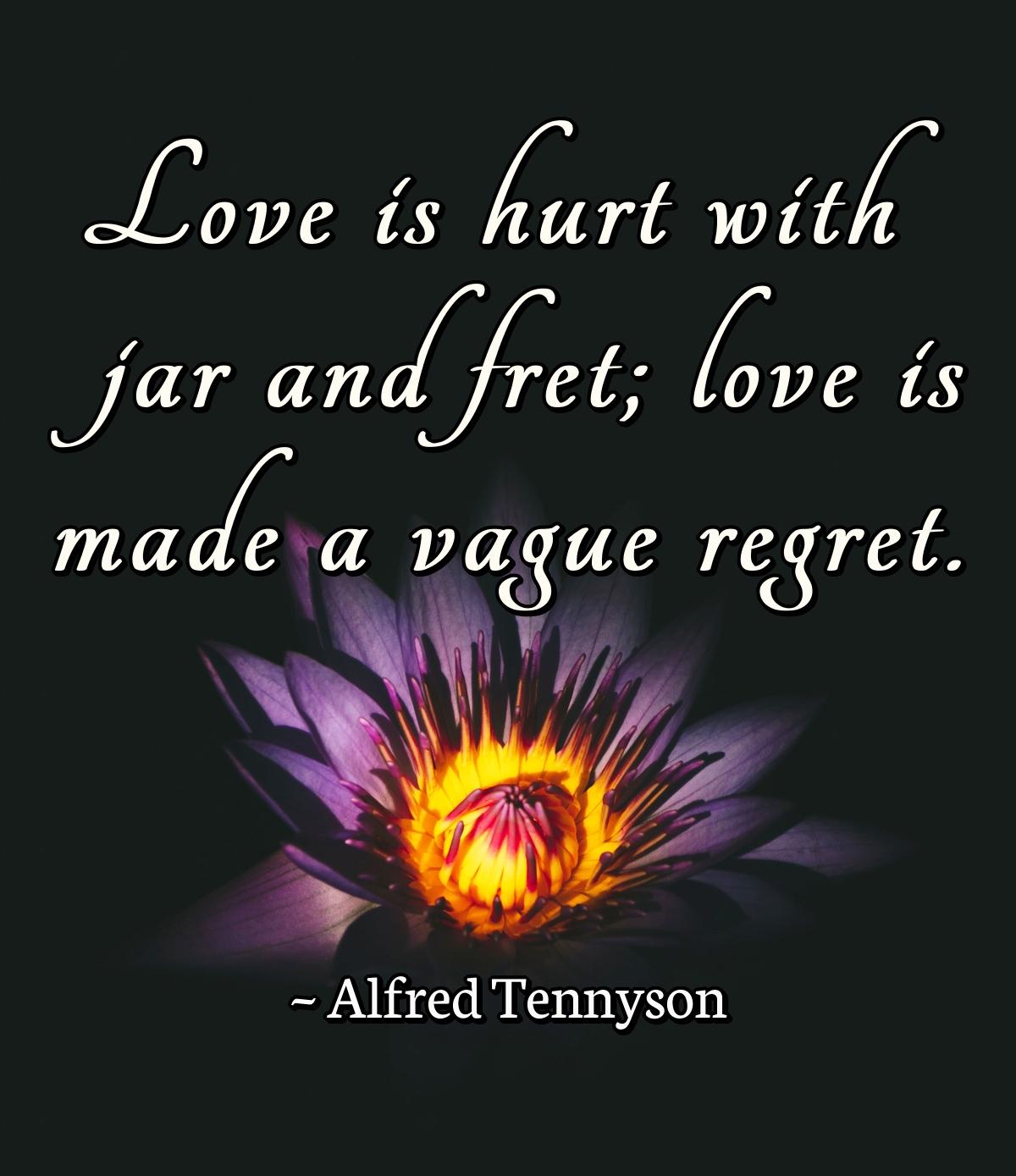 Love is hurt with jar and fret; love is made a vague regret.