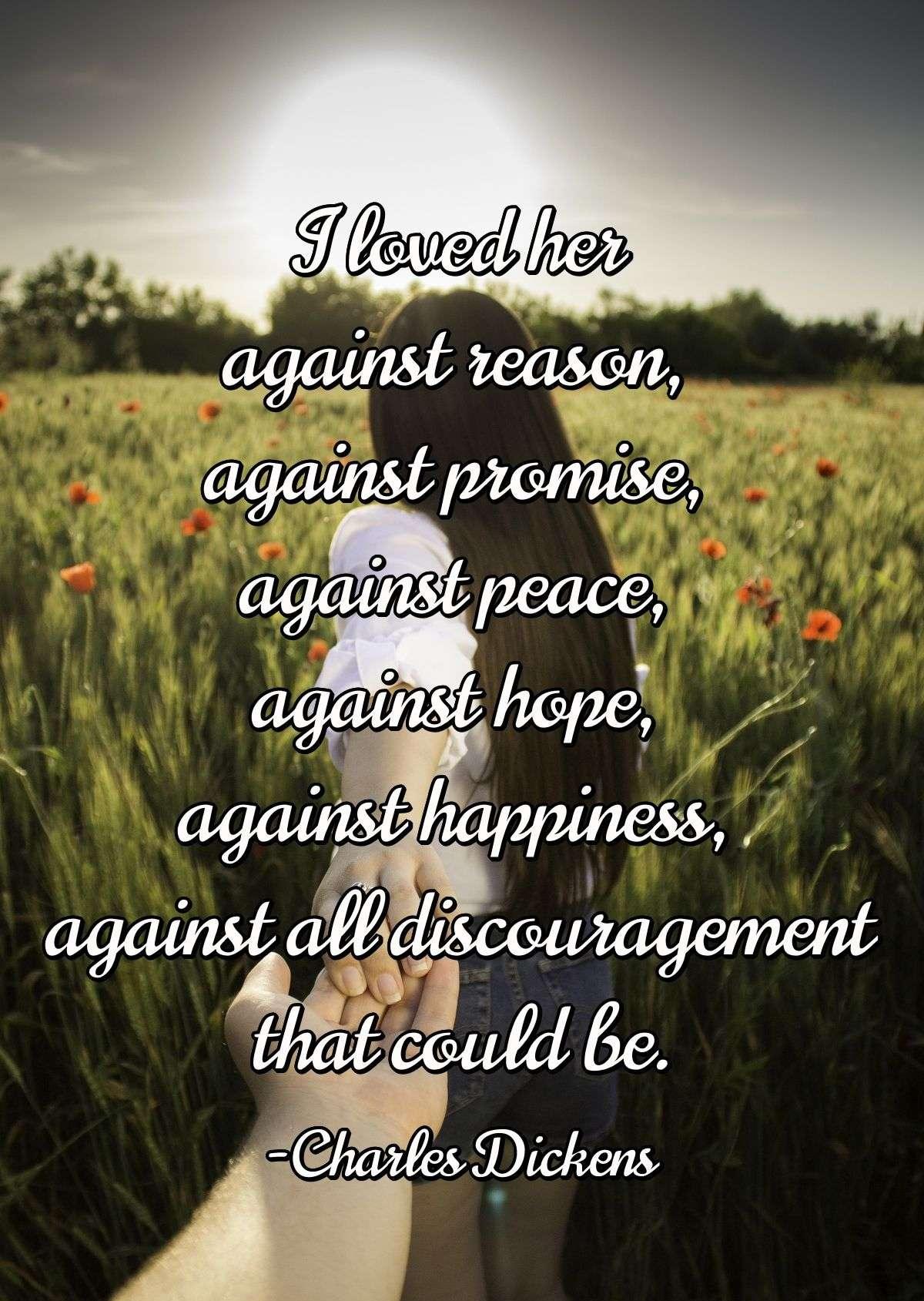 I loved her against reason, against promise, against peace, against hope, against happiness, against all discouragement that could be.