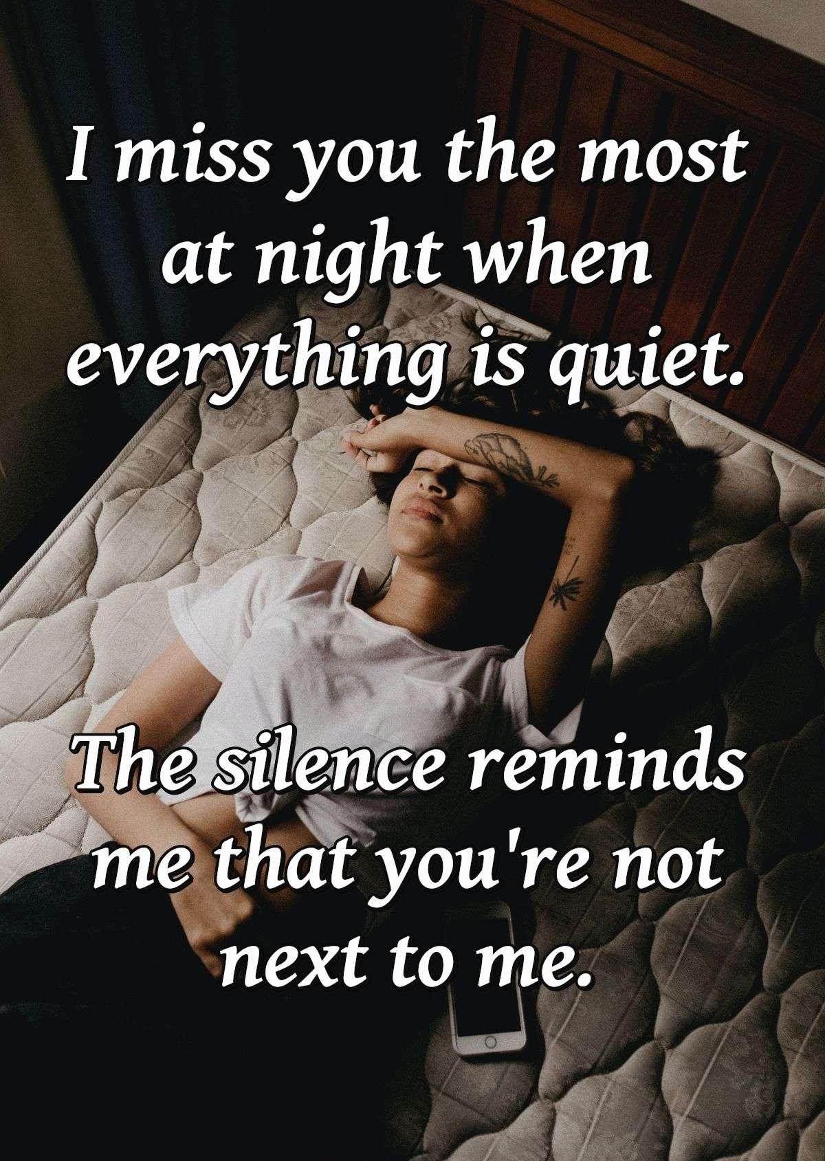 I miss you the most at night when everything is quiet. The silence reminds me that you're not next to me.