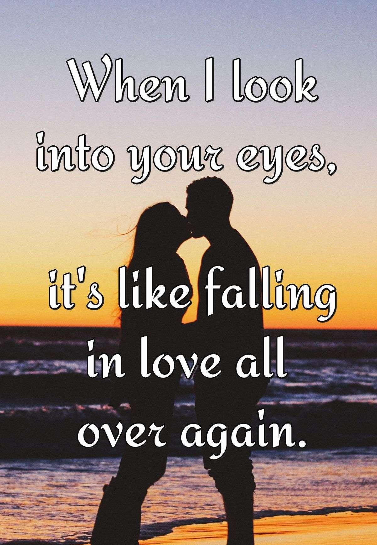 When I look into your eyes, it's like falling in love all over again.